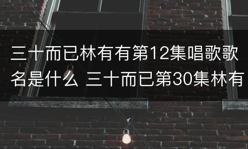 三十而已林有有第12集唱歌歌名是什么 三十而已第30集林有有唱的歌