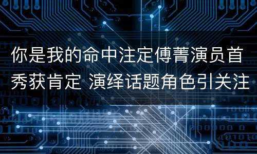 你是我的命中注定傅菁演员首秀获肯定 演绎话题角色引关注