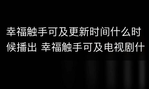 幸福触手可及更新时间什么时候播出 幸福触手可及电视剧什么时候播出