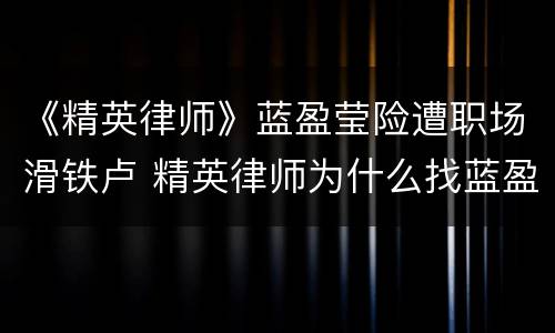 《精英律师》蓝盈莹险遭职场滑铁卢 精英律师为什么找蓝盈莹