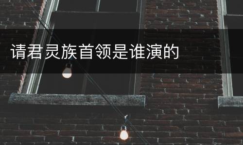 请君灵族首领是谁演的