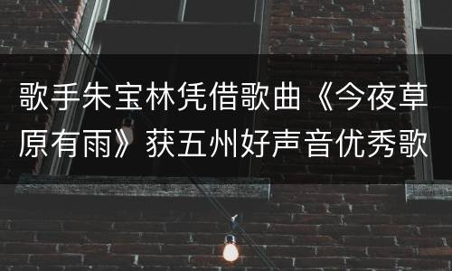 歌手朱宝林凭借歌曲《今夜草原有雨》获五州好声音优秀歌手奖