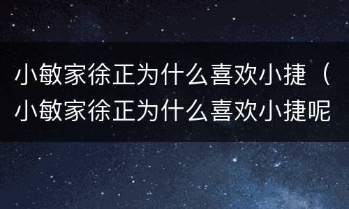 小敏家徐正为什么喜欢小捷（小敏家徐正为什么喜欢小捷呢）
