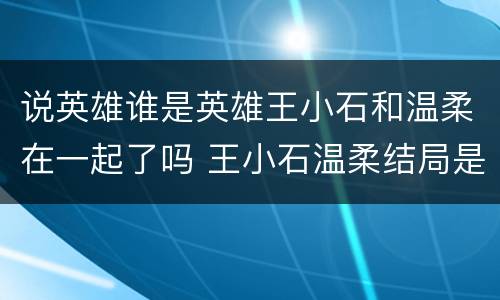 说英雄谁是英雄王小石和温柔在一起了吗 王小石温柔结局是什么
