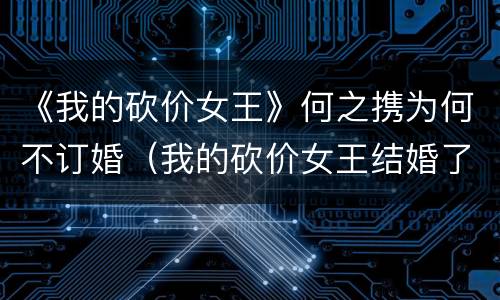 《我的砍价女王》何之携为何不订婚（我的砍价女王结婚了吗）