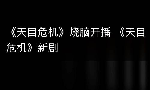 《天目危机》烧脑开播 《天目危机》新剧
