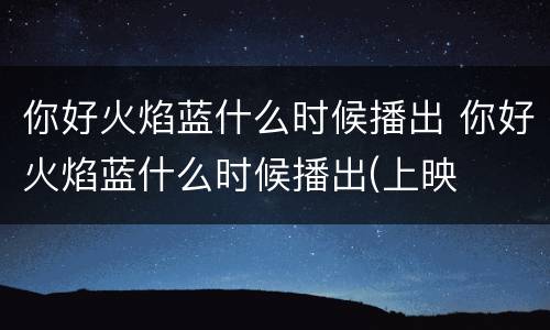 你好火焰蓝什么时候播出 你好火焰蓝什么时候播出(上映