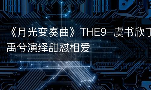 《月光变奏曲》THE9-虞书欣丁禹兮演绎甜怼相爱