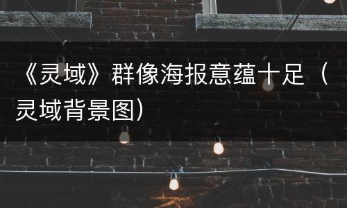 《灵域》群像海报意蕴十足（灵域背景图）