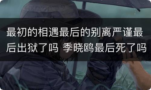 最初的相遇最后的别离严谨最后出狱了吗 季晓鸥最后死了吗