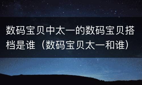 数码宝贝中太一的数码宝贝搭档是谁（数码宝贝太一和谁）