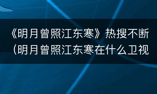 《明月曾照江东寒》热搜不断（明月曾照江东寒在什么卫视播出）