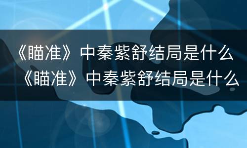 《瞄准》中秦紫舒结局是什么 《瞄准》中秦紫舒结局是什么样的