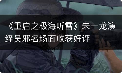 《重启之极海听雷》朱一龙演绎吴邪名场面收获好评