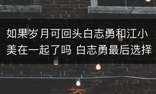 如果岁月可回头白志勇和江小美在一起了吗 白志勇最后选择谁