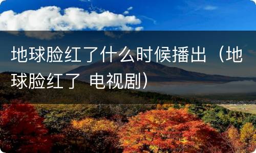地球脸红了什么时候播出（地球脸红了 电视剧）