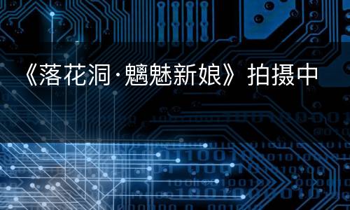 《落花洞·魑魅新娘》拍摄中
