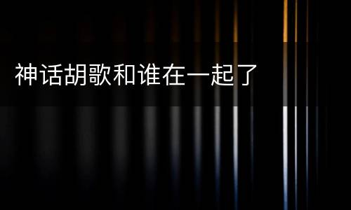 神话胡歌和谁在一起了