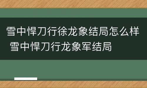雪中悍刀行徐龙象结局怎么样 雪中悍刀行龙象军结局