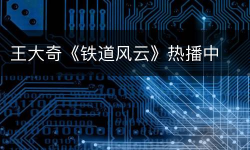 王大奇《铁道风云》热播中
