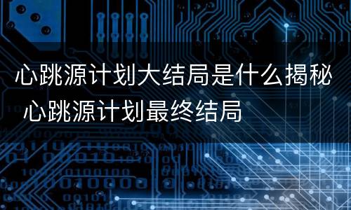 心跳源计划大结局是什么揭秘 心跳源计划最终结局
