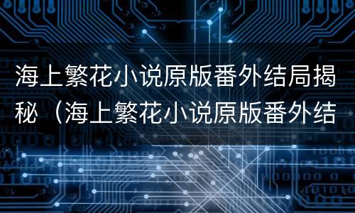 海上繁花小说原版番外结局揭秘（海上繁花小说原版番外结局揭秘）