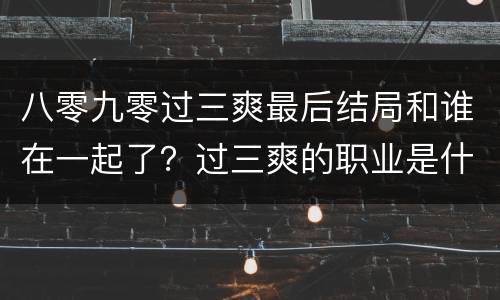 八零九零过三爽最后结局和谁在一起了？过三爽的职业是什么？