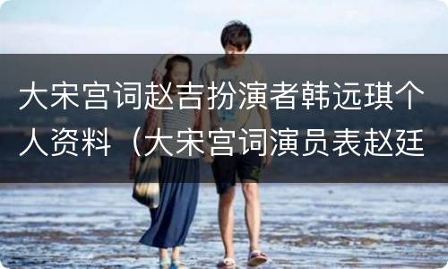 大宋宫词赵吉扮演者韩远琪个人资料（大宋宫词演员表赵廷美）