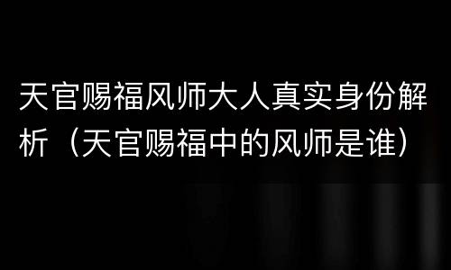 天官赐福风师大人真实身份解析（天官赐福中的风师是谁）