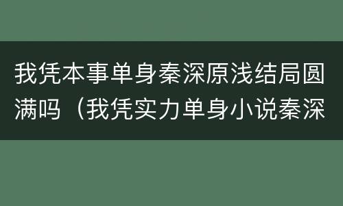 我凭本事单身秦深原浅结局圆满吗（我凭实力单身小说秦深原浅）