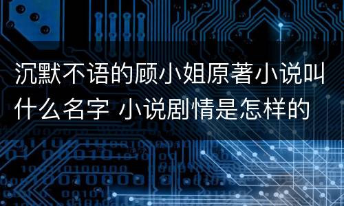 沉默不语的顾小姐原著小说叫什么名字 小说剧情是怎样的