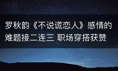 罗秋韵《不说谎恋人》感情的难题接二连三 职场穿搭获赞