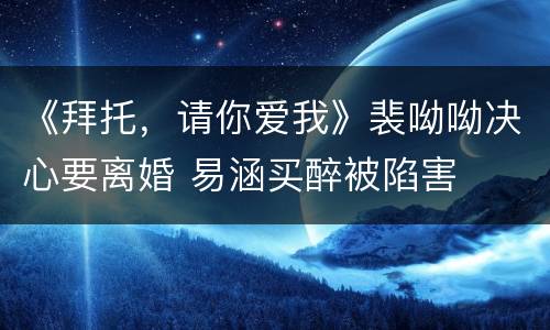 《拜托，请你爱我》裴呦呦决心要离婚 易涵买醉被陷害