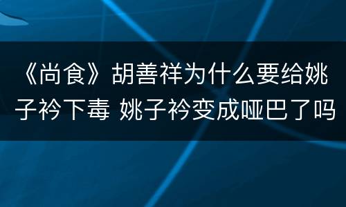 《尚食》胡善祥为什么要给姚子衿下毒 姚子衿变成哑巴了吗