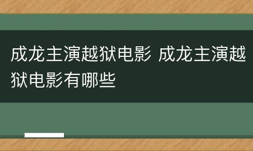 成龙主演越狱电影 成龙主演越狱电影有哪些