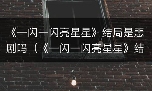 《一闪一闪亮星星》结局是悲剧吗（《一闪一闪亮星星》结局是悲剧吗为什么）