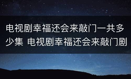 电视剧幸福还会来敲门一共多少集 电视剧幸福还会来敲门剧情介绍分集