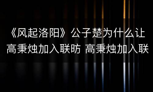 《风起洛阳》公子楚为什么让高秉烛加入联昉 高秉烛加入联昉目的
