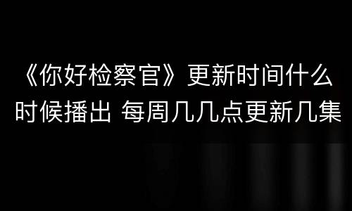 《你好检察官》更新时间什么时候播出 每周几几点更新几集
