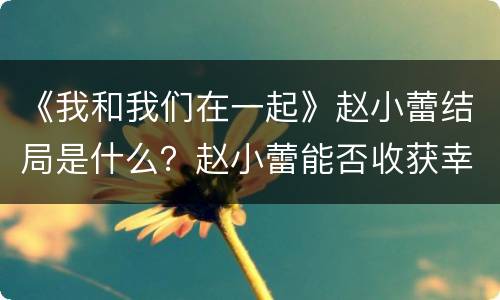 《我和我们在一起》赵小蕾结局是什么？赵小蕾能否收获幸福？