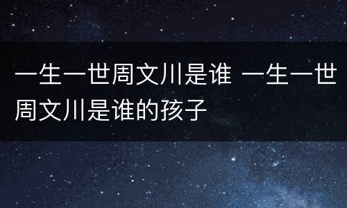 一生一世周文川是谁 一生一世周文川是谁的孩子
