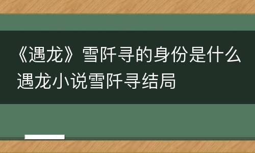 《遇龙》雪阡寻的身份是什么 遇龙小说雪阡寻结局