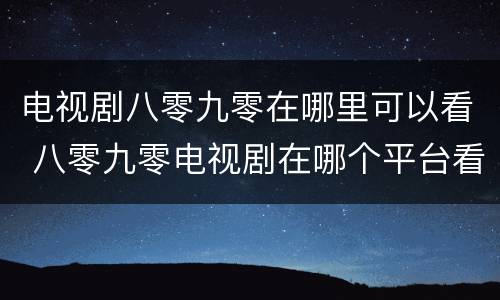 电视剧八零九零在哪里可以看 八零九零电视剧在哪个平台看