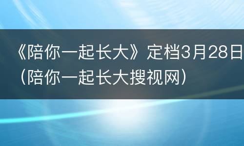 《陪你一起长大》定档3月28日（陪你一起长大搜视网）
