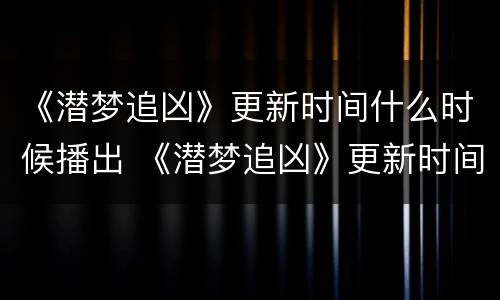 《潜梦追凶》更新时间什么时候播出 《潜梦追凶》更新时间什么时候播出的