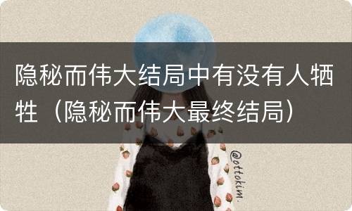 隐秘而伟大结局中有没有人牺牲（隐秘而伟大最终结局）