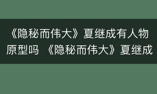 《隐秘而伟大》夏继成有人物原型吗 《隐秘而伟大》夏继成的结局