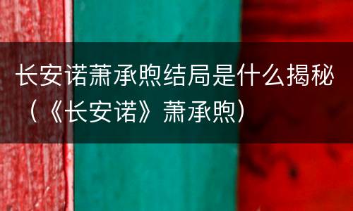 长安诺萧承煦结局是什么揭秘（《长安诺》萧承煦）