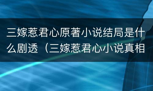 三嫁惹君心原著小说结局是什么剧透（三嫁惹君心小说真相）