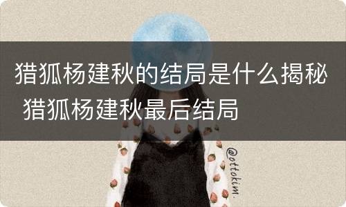 猎狐杨建秋的结局是什么揭秘 猎狐杨建秋最后结局